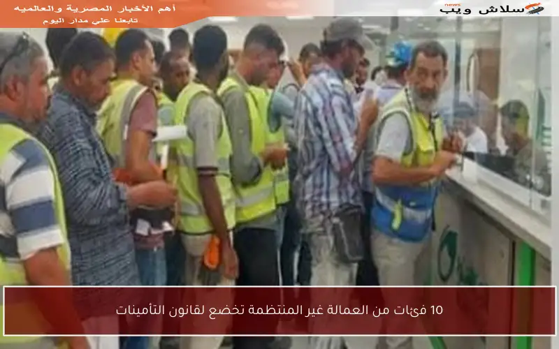 10 فئات من العمالة غير المنتظمة تخضع لقانون التأمينات