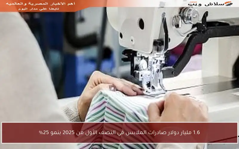 1.6 مليار دولار صادرات الملابس في النصف الأول من 2025 بنمو 25%