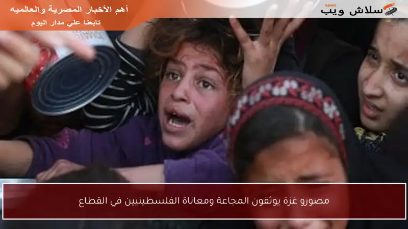 مصورو غزة يوثقون المجاعة ومعاناة الفلسطينيين في القطاع