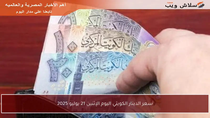 سعر الدينار الكويتي اليوم الإثنين 21 يوليو 2025