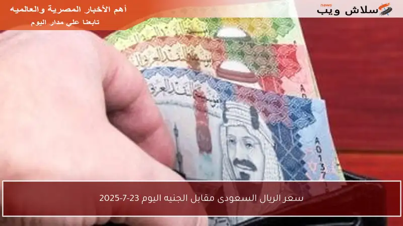 سعر الريال السعودى مقابل الجنيه اليوم 23-7-2025