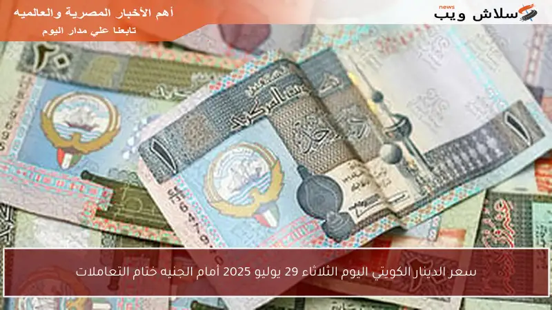 سعر الدينار الكويتي اليوم الثلاثاء 29 يوليو 2025 أمام الجنيه ختام التعاملات