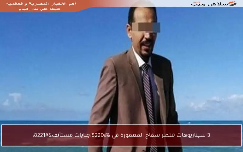 3 سيناريوهات تنتظر سفاح المعمورة في “جنايات مستأنف”