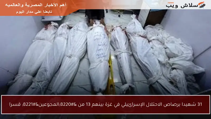 31 شهيدا برصاص الاحتلال الإسرائيلي في غزة بينهم 13 من “المجوعين” قسرا