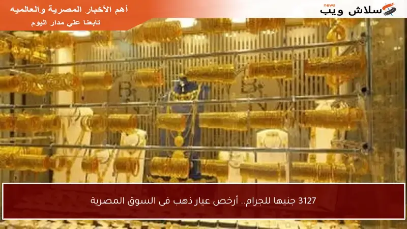 3127 جنيها للجرام.. أرخص عيار ذهب فى السوق المصرية