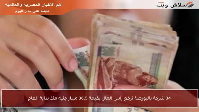 34 شركة بالبورصة ترفع رأس المال بقيمة 36.5 مليار جنيه منذ بداية العام