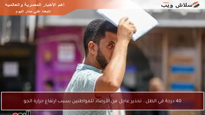40 درجة في الظل.. تحذير عاجل من الأرصاد للمواطنين بسبب ارتفاع حرارة الجو