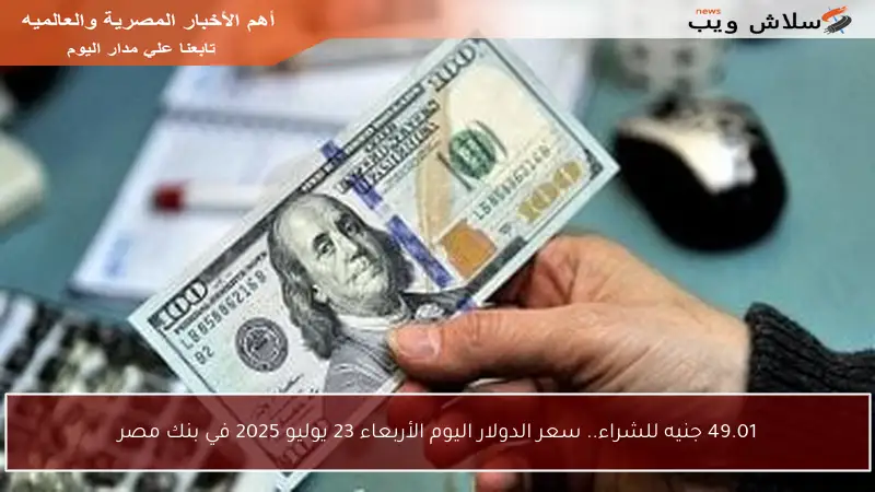 49.01 جنيه للشراء.. سعر الدولار اليوم الأربعاء 23 يوليو 2025 في بنك مصر