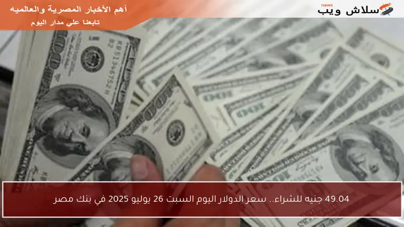 49.04 جنيه للشراء.. سعر الدولار اليوم السبت 26 يوليو 2025 في بنك مصر