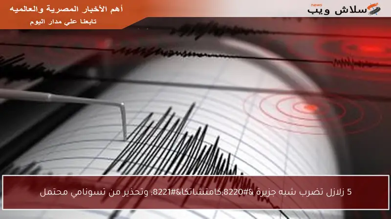 5 زلازل تضرب شبه جزيرة “كامتشاتكا” وتحذير من تسونامي محتمل