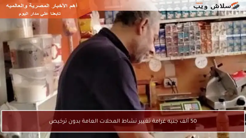 50 ألف جنيه غرامة تغيير نشاط المحلات العامة بدون ترخيص