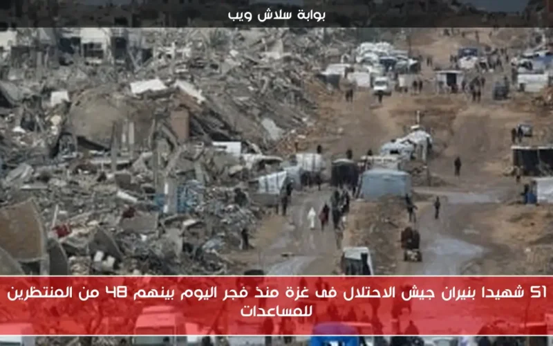 51 شهيدا بنيران جيش الاحتلال فى غزة منذ فجر اليوم بينهم 48 من المنتظرين للمساعدات