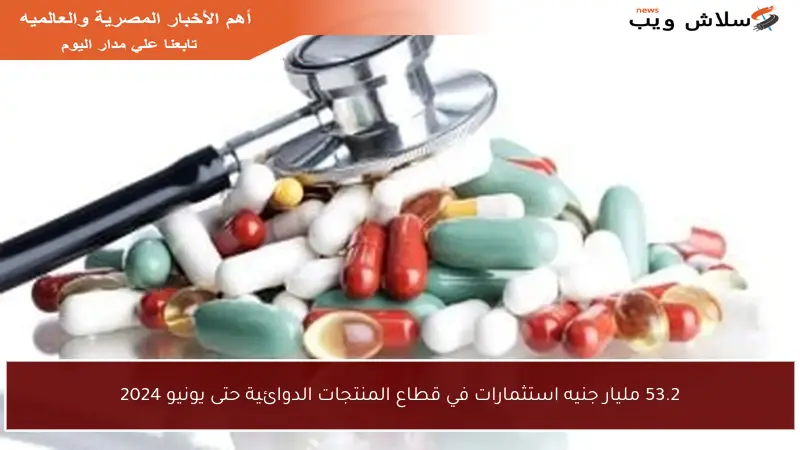 53.2 مليار جنيه استثمارات في قطاع المنتجات الدوائية حتى يونيو 2024