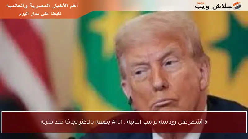 6 أشهر على رئاسة ترامب الثانية.. الـ AI يصفه بالأكثر نجاحًا منذ فترته