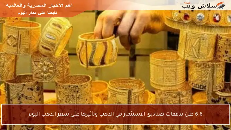6.6 طن تدفقات صناديق الاستثمار في الذهب وتأثيرها على سعر الذهب اليوم