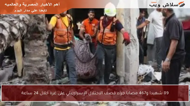 89 شهيدا و467 مصابا جراء قصف الاحتلال الإسرائيلي على غزة خلال 24 ساعة