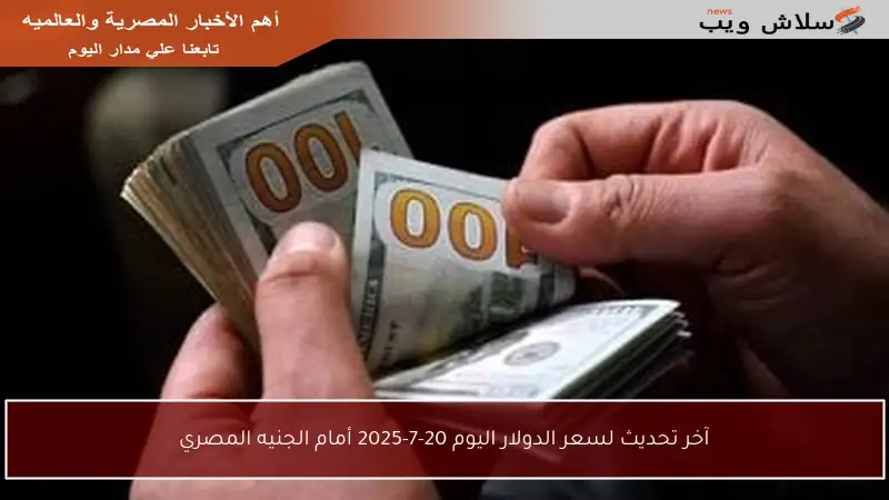 آخر تحديث لسعر الدولار اليوم 20-7-2025 أمام الجنيه المصري