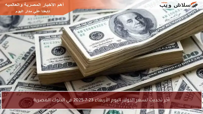 آخر تحديث لسعر الدولار اليوم الأربعاء 23-7-2025 في البنوك المصرية