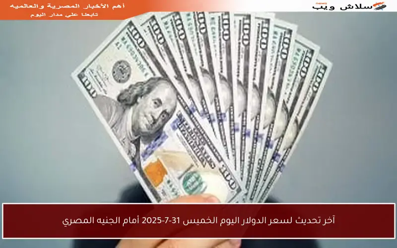 آخر تحديث لسعر الدولار اليوم الخميس 31-7-2025 أمام الجنيه المصري
