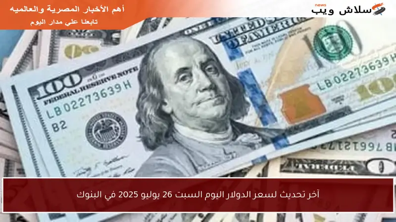 آخر تحديث لسعر الدولار اليوم السبت 26 يوليو 2025 في البنوك