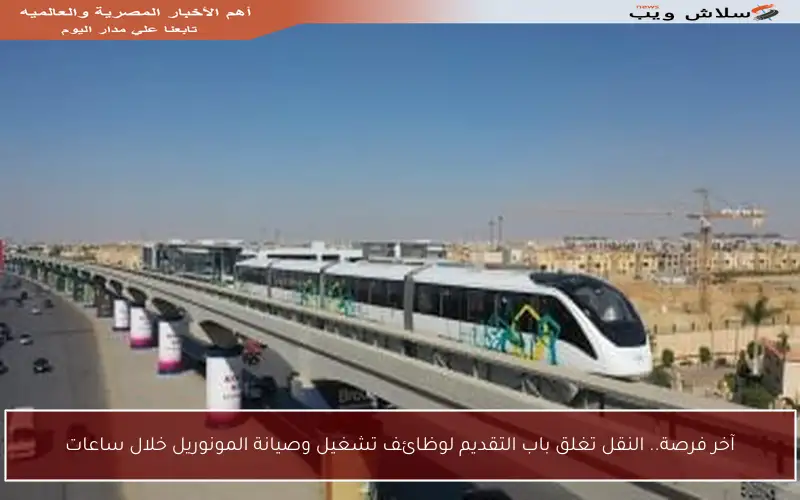 آخر فرصة.. النقل تغلق باب التقديم لوظائف تشغيل وصيانة المونوريل خلال ساعات