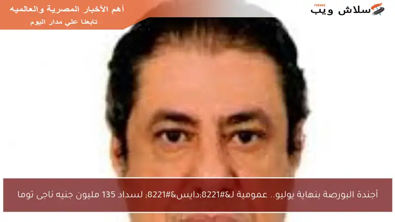 أجندة البورصة بنهاية يوليو.. عمومية لـ”دايس” لسداد 135 مليون جنيه ناجى توما