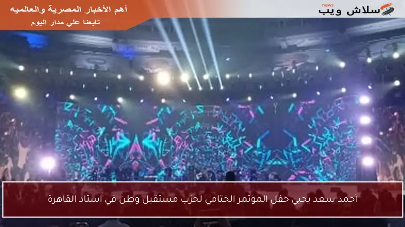 أحمد سعد يحيي حفل المؤتمر الختامي لحزب مستقبل وطن في استاد القاهرة