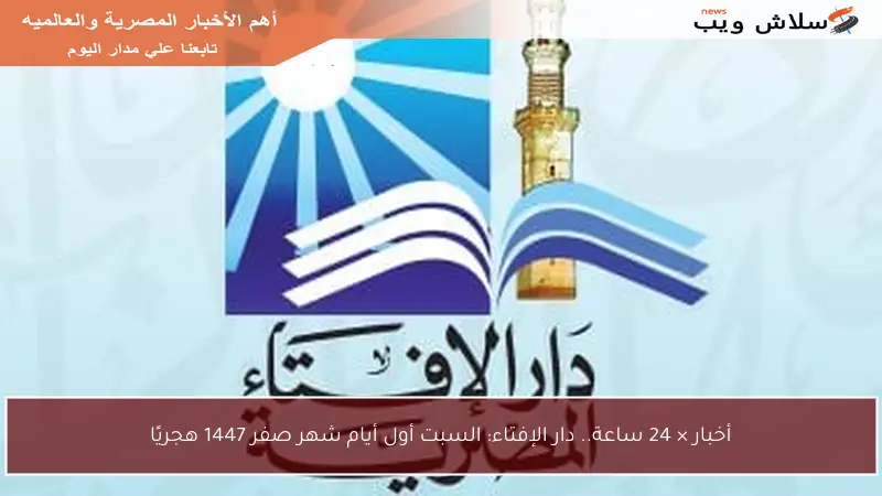 أخبار × 24 ساعة.. دار الإفتاء: السبت أول أيام شهر صفر 1447 هجريًا