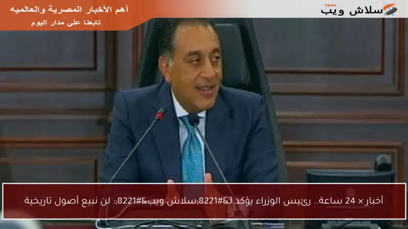 أخبار × 24 ساعة.. رئيس الوزراء يؤكد لـ”سلاش ويب”: لن نبيع أصول تاريخية