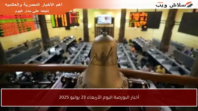 أخبار البورصة اليوم الأربعاء 23 يوليو 2025