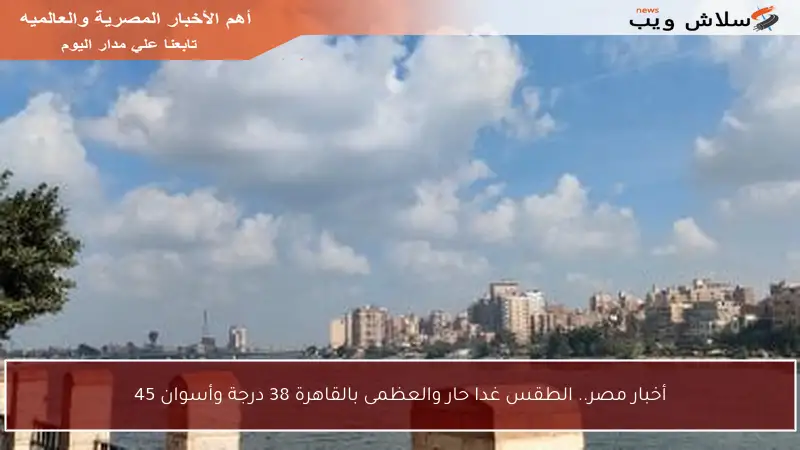 أخبار مصر.. الطقس غدا حار والعظمى بالقاهرة 38 درجة وأسوان 45