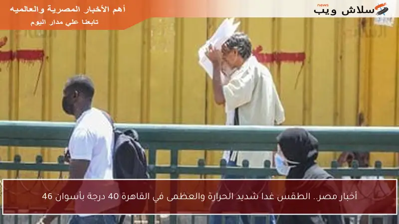 أخبار مصر.. الطقس غدا شديد الحرارة والعظمى في القاهرة 40 درجة بأسوان 46