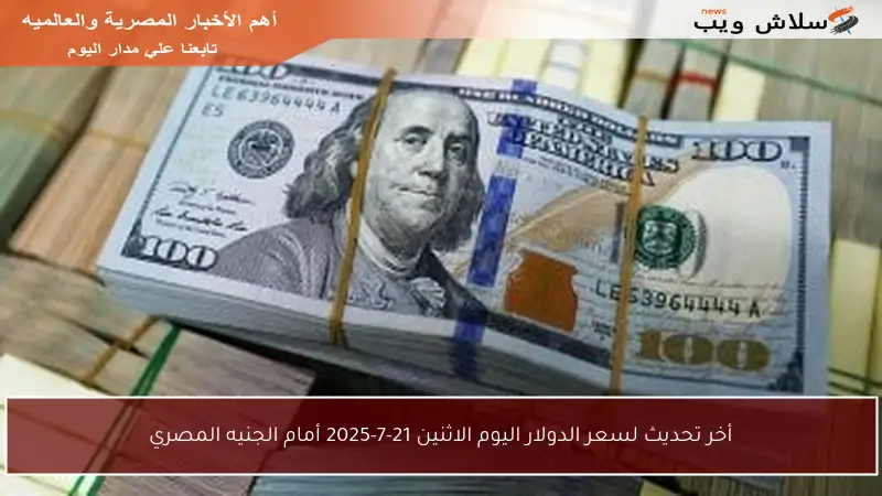 أخر تحديث لسعر الدولار اليوم الاثنين 21-7-2025 أمام الجنيه المصري