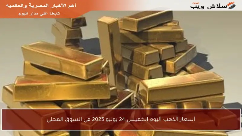 أسعار الذهب اليوم الخميس 24 يوليو 2025 في السوق المحلي