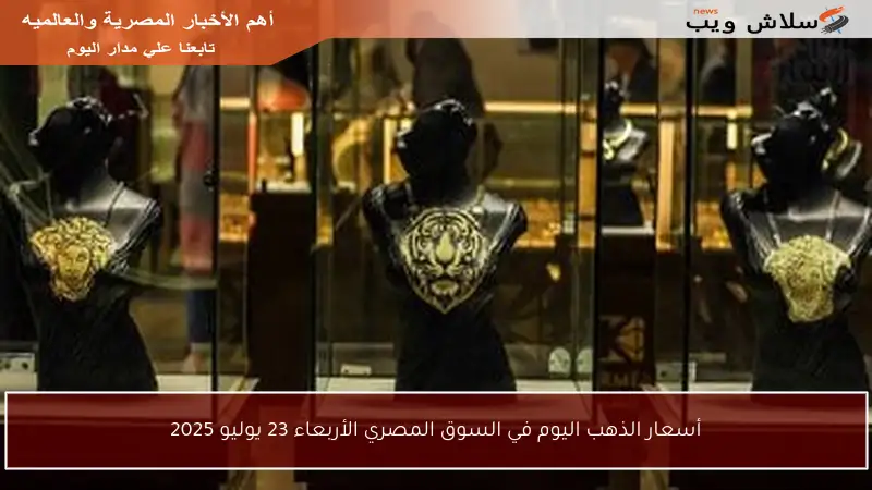 أسعار الذهب اليوم في السوق المصري الأربعاء 23 يوليو 2025