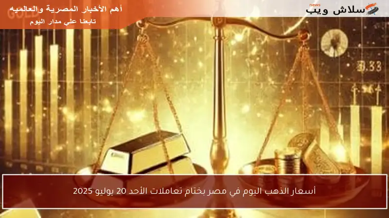 أسعار الذهب اليوم في مصر بختام تعاملات الأحد 20 يوليو 2025