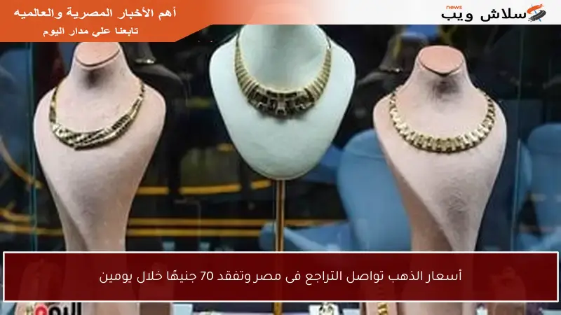 أسعار الذهب تواصل التراجع فى مصر وتفقد 70 جنيهًا خلال يومين