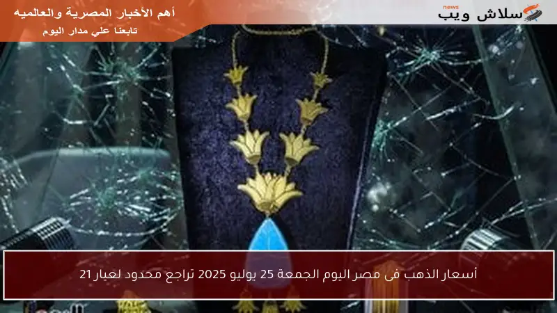 أسعار الذهب فى مصر اليوم الجمعة 25 يوليو 2025 تراجع محدود لعيار 21