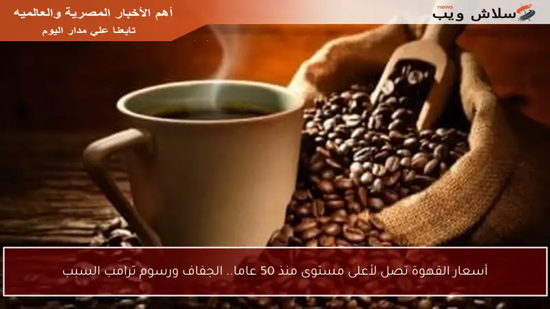 أسعار القهوة تصل لأعلى مستوى منذ 50 عاما.. الجفاف ورسوم ترامب السبب