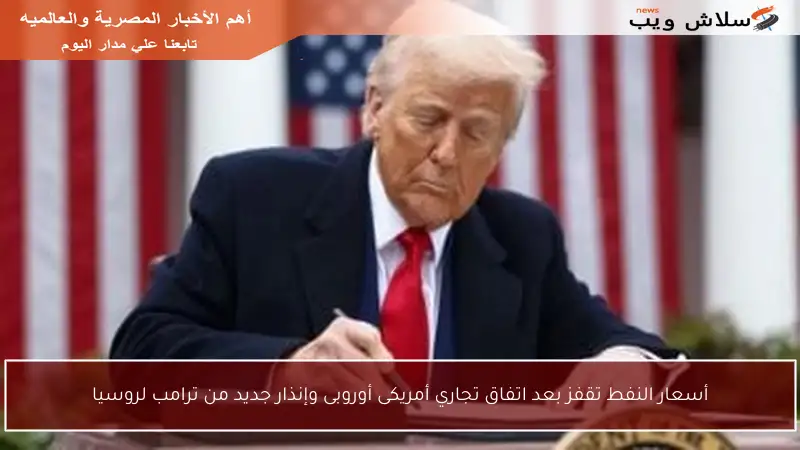 أسعار النفط تقفز بعد اتفاق تجاري أمريكى أوروبى وإنذار جديد من ترامب لروسيا
