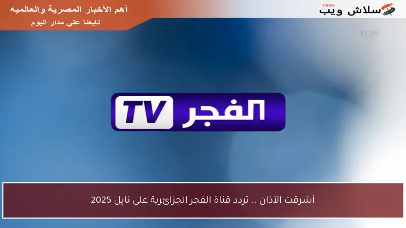 أشرقت الآذان .. تردد قناة الفجر الجزائرية على نايل 2025