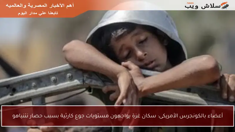 أعضاء بالكونجرس الأمريكى: سكان غزة يواجهون مستويات جوع كارثية بسبب حصار نتنياهو