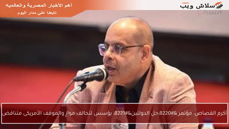 أكرم القصاص: مؤتمر “حل الدولتين” يؤسس لتحالف موازٍ والموقف الأمريكى متناقض