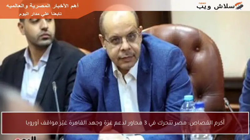 أكرم القصاص: مصر تتحرك في 3 محاور لدعم غزة وجهد القاهرة غيّر مواقف أوروبا