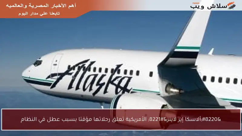 “ألاسكا إير لاينز” الأمريكية تعلق رحلاتها مؤقتا بسبب عطل في النظام