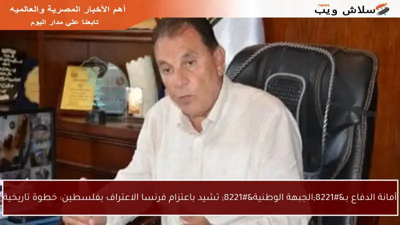 أمانة الدفاع بـ”الجبهة الوطنية” تشيد باعتزام فرنسا الاعتراف بفلسطين: خطوة تاريخية