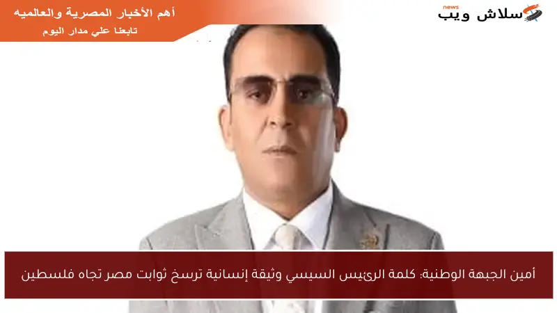 أمين الجبهة الوطنية: كلمة الرئيس السيسي وثيقة إنسانية ترسخ ثوابت مصر تجاه فلسطين