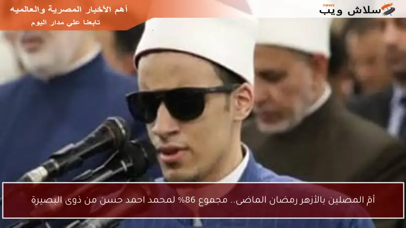 أمّ المصلين بالأزهر رمضان الماضى.. مجموع 86% لمحمد احمد حسن من ذوى البصيرة