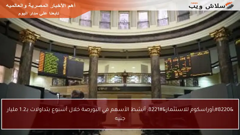 “أوراسكوم للاستثمار” أنشط الأسهم في البورصة خلال أسبوع بتداولات بـ1.2 مليار جنيه