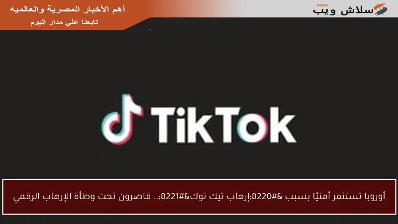 أوروبا تستنفر أمنيًا بسبب “إرهاب تيك توك”.. قاصرون تحت وطأة الإرهاب الرقمي